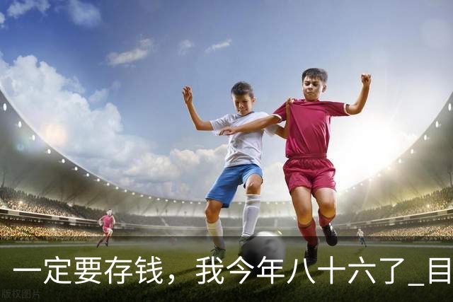 一定要存钱，我今年八十六了 目前手里所有的钱加起来就只有 56800