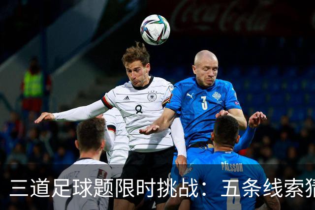 三道足球题限时挑战：五条线索猜球星，你能撑到第几关