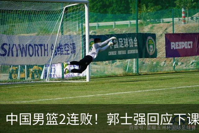 中国男篮2连败！郭士强回应下课传闻，官宣两大调整方案，姚明早前的话一语成真