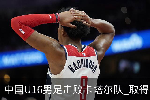 中国U16男足击败卡塔尔队 取得U17海湾杯“开门红”