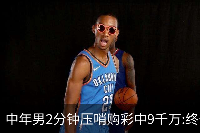中年男2分钟压哨购彩中9千万:终于不用租房了!