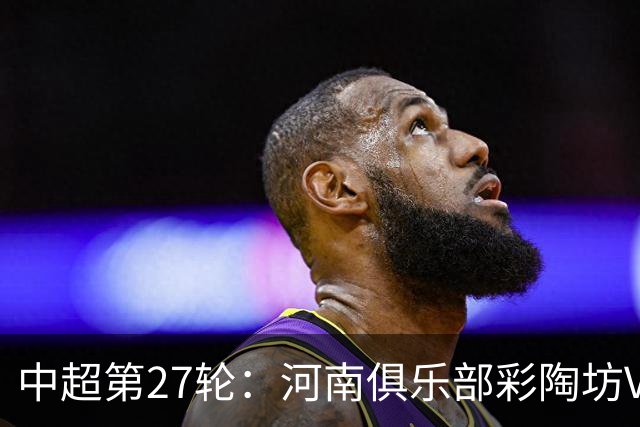 中超第27轮：河南俱乐部彩陶坊VS深圳新鹏城 10月9日19:35打响