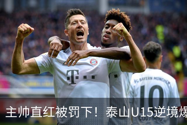 主帅直红被罚下！泰山U15逆境爆发，2-1掀翻俄罗斯劲旅挺进四强