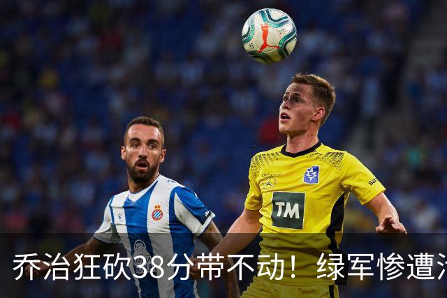 乔治狂砍38分带不动！绿军惨遭活塞大逆转，塔图姆这锅背定了