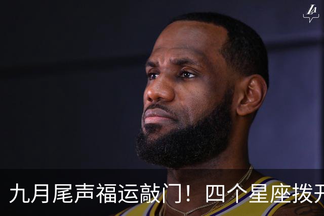 九月尾声福运敲门！四个星座拨开迷雾，往后皆是坦途