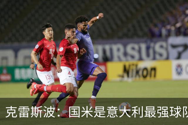 克雷斯波：国米是意大利最强球队，他们有望在欧冠走得更远