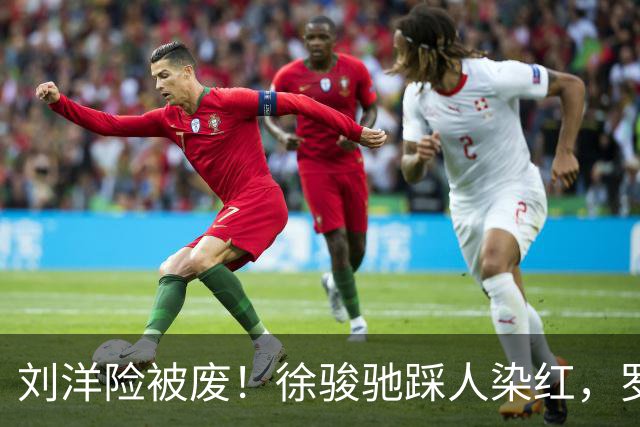 刘洋险被废！徐骏驰踩人染红，罗斯暴怒怒吼主裁，VAR介入