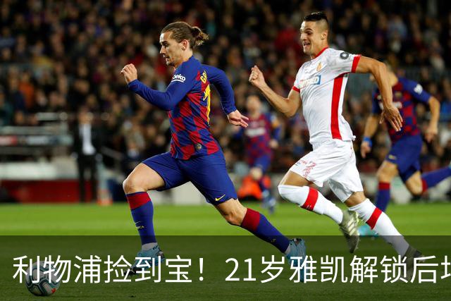 利物浦捡到宝！21岁雅凯解锁后场新杀招，一大隐患难以忽视