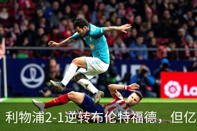 利物浦2-1逆转布伦特福德，但亿欧新援沦为“水货”在所难免