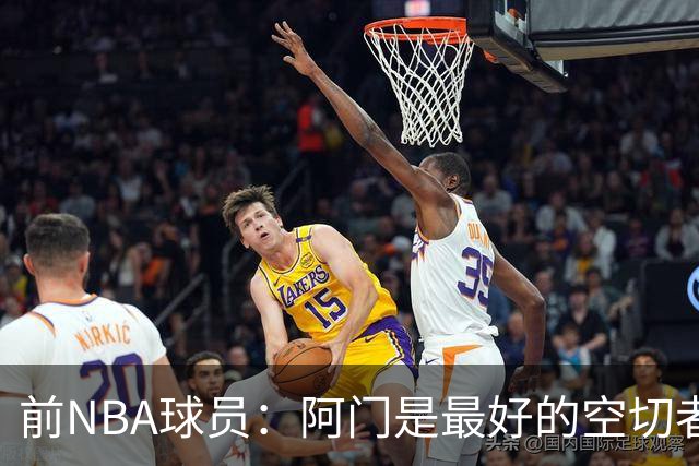前NBA球员：阿门是最好的空切者，火箭能拥有他绝对是一种幸运