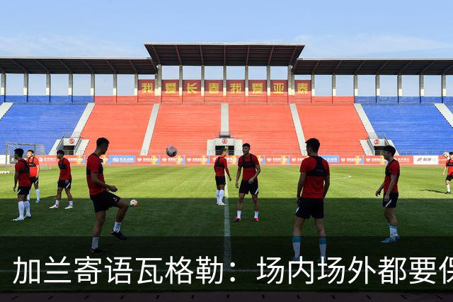 加兰寄语瓦格勒：场内场外都要保持自信 相信自己付出的努力