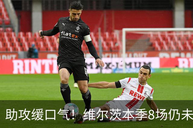 助攻缓口气！维尔茨本季8场仍未进球，身价从1.4亿降至8500万欧