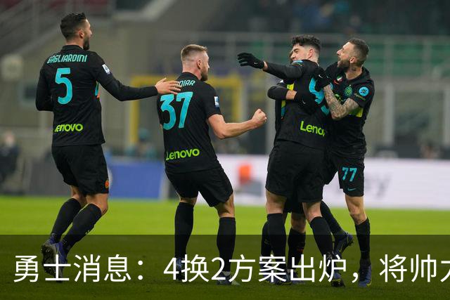 勇士消息：4换2方案出炉，将帅力挺新秀，战湖人出场更新