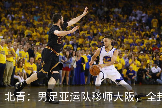 北青：男足亚运队移师大阪，全封闭备战韩国U23