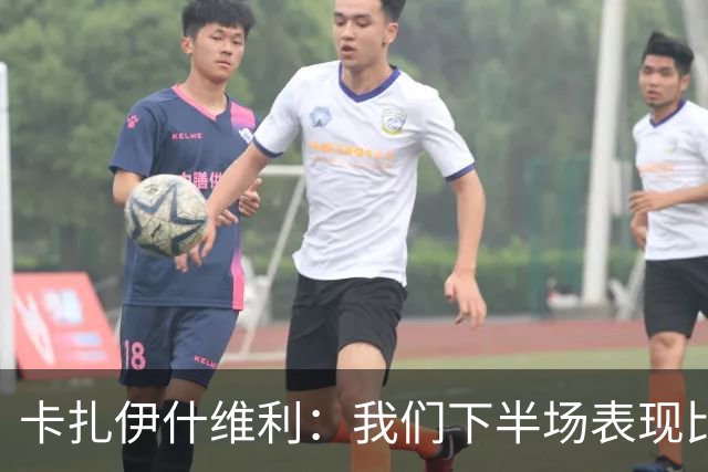 卡扎伊什维利：我们下半场表现比较好，应该是值得一场胜利的