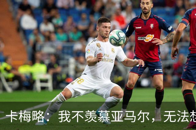 卡梅略：我不羡慕亚马尔，无法想象他所承受的压力