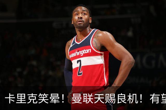 卡里克笑晕！曼联天赐良机！有望彻底激化低迷巨星