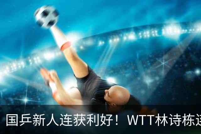 国乒新人连获利好！WTT林诗栋连克强敌，陈熠胜王曼昱，一冠开窍