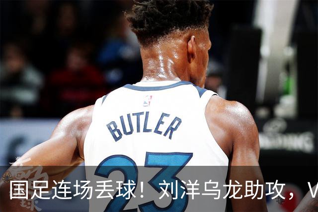 国足连场丢球！刘洋乌龙助攻，VAR介入，8年首被巴勒斯坦破门