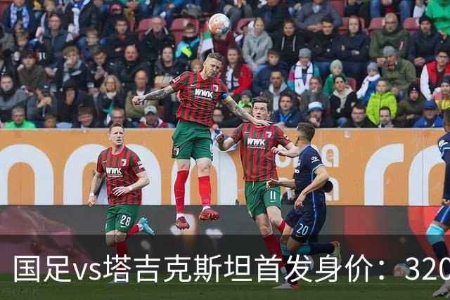 国足vs塔吉克斯坦首发身价：320万PK525万，对方门将身价200万欧