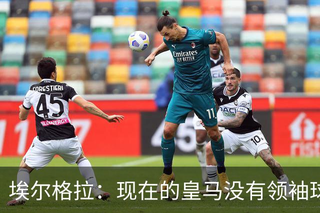 埃尔格拉：现在的皇马没有领袖球员，更衣室内自负的人太多了