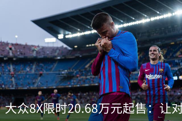 大众8X限时20.68万元起售：让对手紧张的，何止价格？