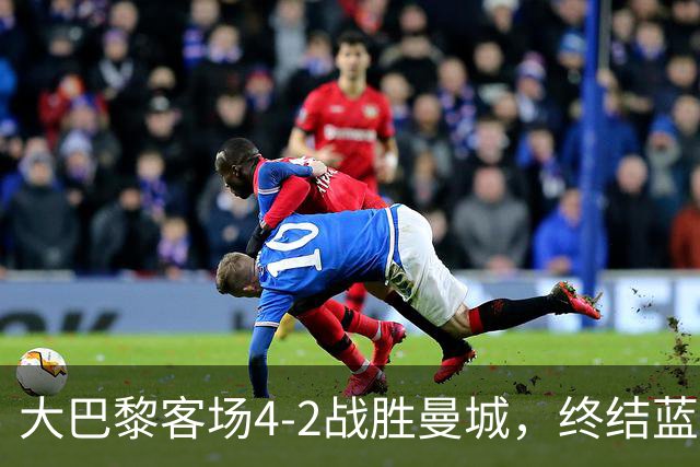 大巴黎客场4-2战胜曼城，终结蓝月连胜纪录 全力追平队史辉煌