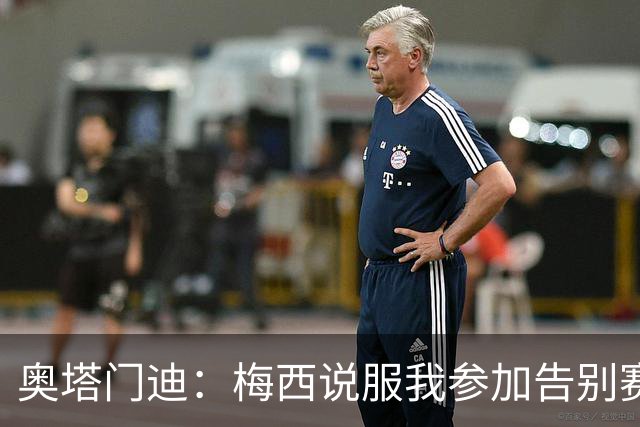 奥塔门迪：梅西说服我参加告别赛，还与他连线破门就像做梦一样