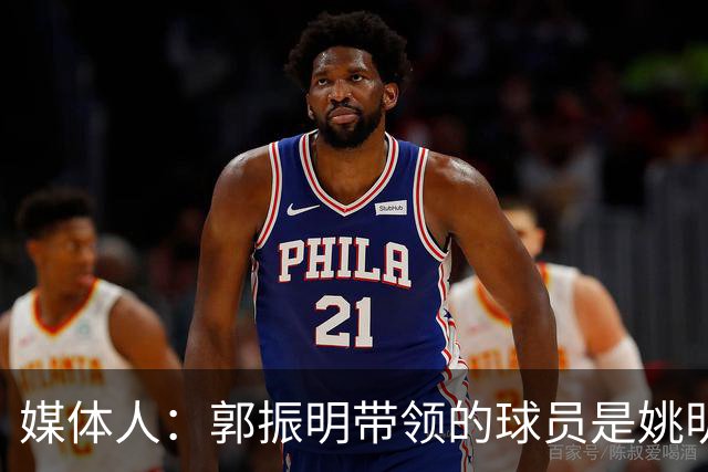 媒体人：郭振明带领的球员是姚明培养的 只怪球员不合理