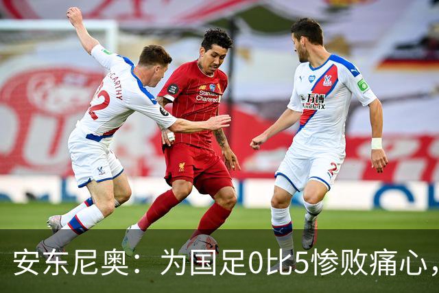 安东尼奥：为国足0比5惨败痛心，中国球员都有光明的未来