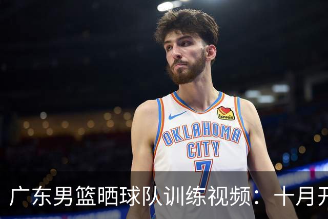 广东男篮晒球队训练视频：十月开新 🔥火热备战中