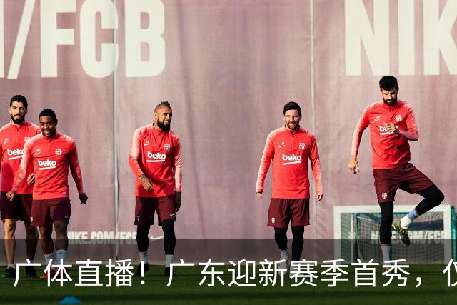 广体直播！广东迎新赛季首秀，仅单外援出战，徐杰焦泊乔很关键