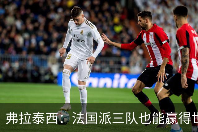 弗拉泰西：法国派三队也能赢得世界杯 其他球队节奏是我们的两倍