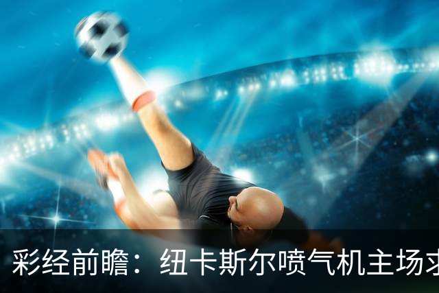 彩经前瞻：纽卡斯尔喷气机主场求稳，大阪力争延续亚冠强势