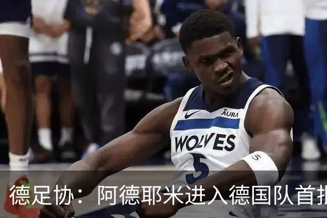 德足协：阿德耶米进入德国队首批24人名单，卡尔调整至第二套阵容