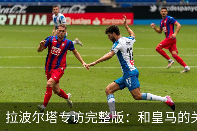 拉波尔塔专访完整版：和皇马的关系？已经不存在“关系”了