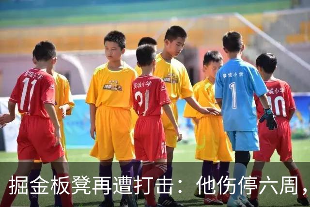 掘金板凳再遭打击：他伤停六周，-14正负值还不是最差