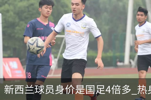 新西兰球员身价是国足4倍多 热身赛锻炼效果好