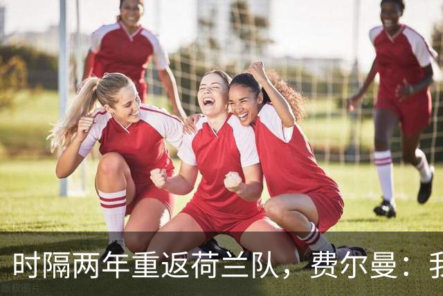 时隔两年重返荷兰队，费尔曼：我非常期待代表我的国家出战