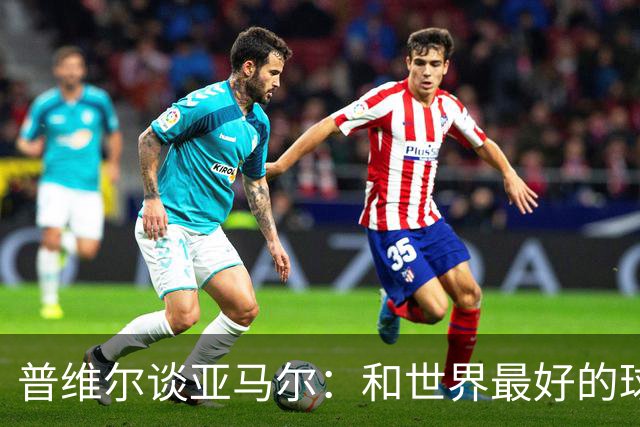 普维尔谈亚马尔：和世界最好的球员配合很轻松，球传给他就行