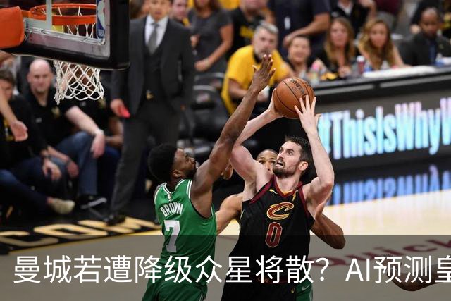 曼城若遭降级众星将散？AI预测皇马或成最大赢家，多豪门瓜分主力