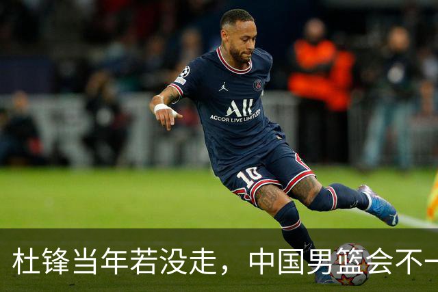杜锋当年若没走，中国男篮会不一样吗？被曝拒绝篮协千万长约