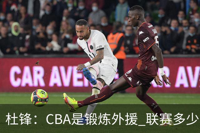 杜锋：CBA是锻炼外援 联赛多少场也没用 国家队后卫支配球机会很小