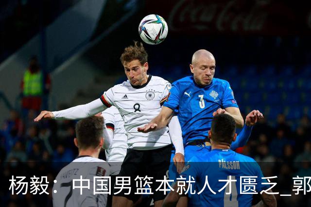 杨毅：中国男篮本就人才匮乏 郭士强却没把最高水平球员调动起来