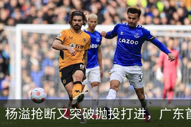 杨溢抢断又突破抛投打进，广东首节22-14领先山东