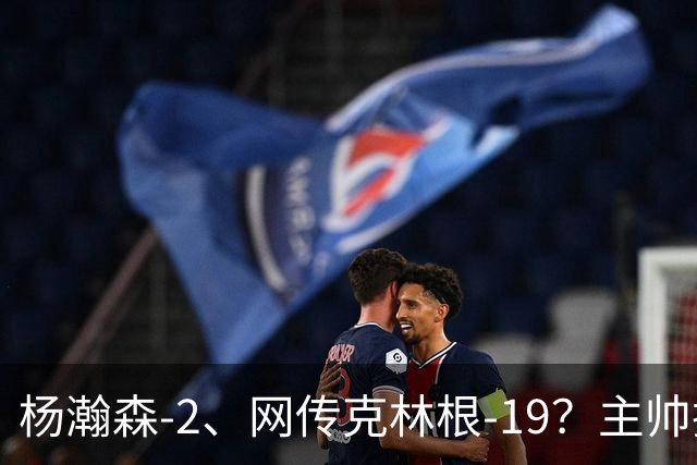 杨瀚森-2、网传克林根-19？主帅揽责背后，两人真实差距是什么？