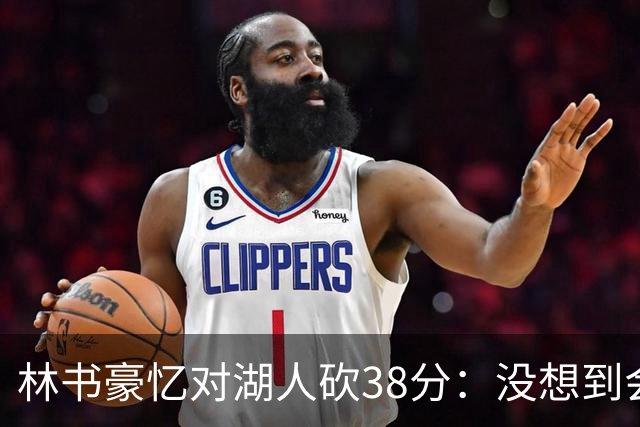 林书豪忆对湖人砍38分：没想到会成代表作 科比言论让那晚更特别