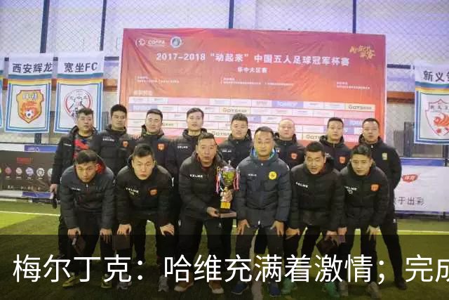梅尔丁克：哈维充满着激情；完成国家队首秀是美好的时刻