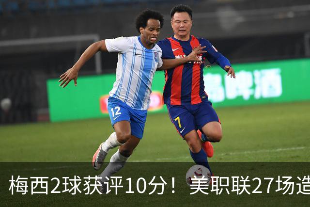 梅西2球获评10分！美职联27场造38球+领跑射手榜，生涯936球追C罗