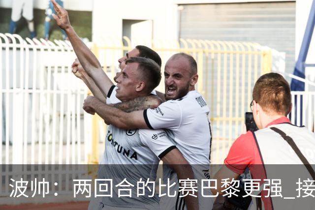波帅：两回合的比赛巴黎更强 接下去几周将很困难